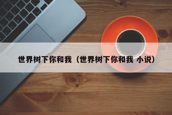 世界树下你和我（世界树下你和我 小说）