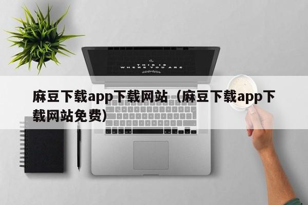 麻豆下载app下载网站（麻豆下载app下载网站免费）