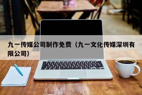 九一传媒公司制作免费（九一文化传媒深圳有限公司）